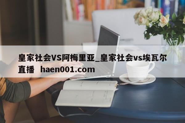 皇家社会VS阿梅里亚_皇家社会vs埃瓦尔直播 haen001.com