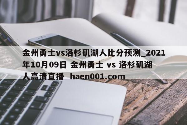 金州勇士vs洛杉矶湖人比分预测_2021年10月09日 金州勇士 vs 洛杉矶湖人高清直播  haen001.com
