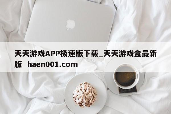 天天游戏APP极速版下载_天天游戏盒最新版 haen001.com