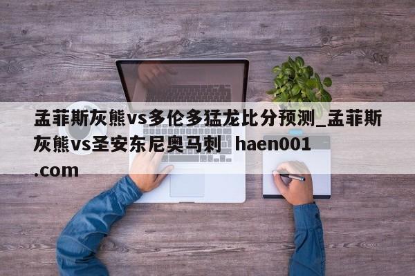 孟菲斯灰熊vs多伦多猛龙比分预测_孟菲斯灰熊vs圣安东尼奥马刺  haen001.com