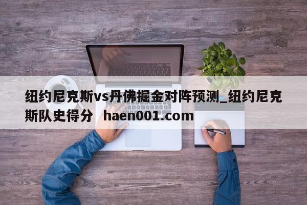 纽约尼克斯vs丹佛掘金对阵预测_纽约尼克斯队史得分  haen001.com