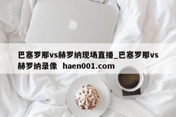 巴塞罗那vs赫罗纳现场直播_巴塞罗那vs赫罗纳录像 haen001.com