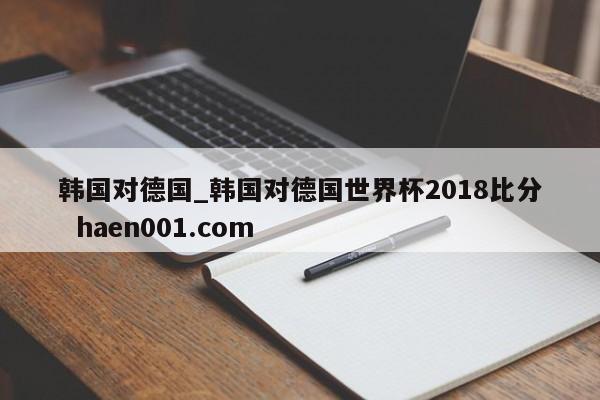 韩国对德国_韩国对德国世界杯2018比分  haen001.com