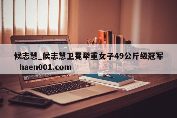 候志慧_侯志慧卫冕举重女子49公斤级冠军  haen001.com