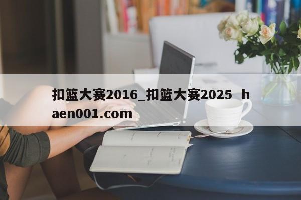 扣篮大赛2016_扣篮大赛2025  haen001.com