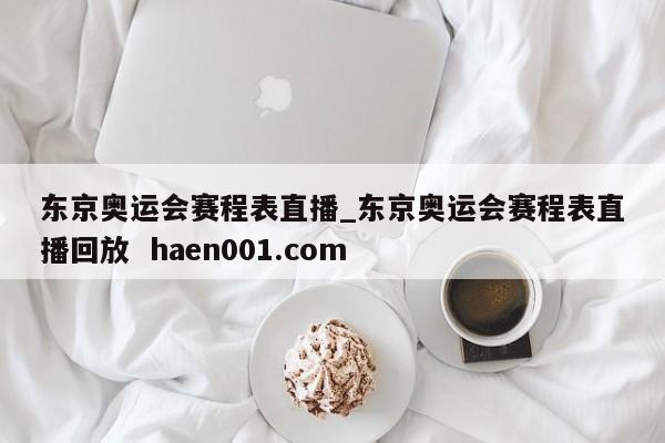 东京奥运会赛程表直播_东京奥运会赛程表直播回放  haen001.com