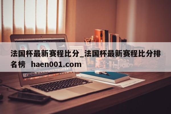 法国杯最新赛程比分_法国杯最新赛程比分排名榜 haen001.com