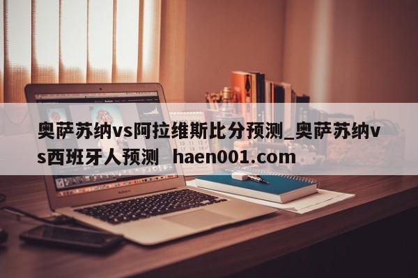 奥萨苏纳vs阿拉维斯比分预测_奥萨苏纳vs西班牙人预测 haen001.com