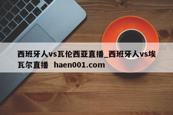 西班牙人vs瓦伦西亚直播_西班牙人vs埃瓦尔直播 haen001.com