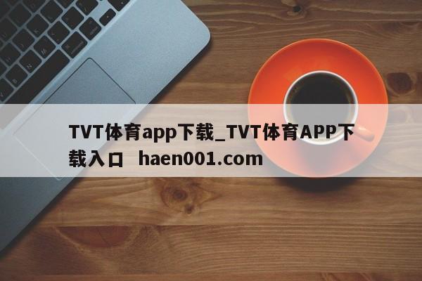 TVT体育app下载_TVT体育APP下载入口 haen001.com