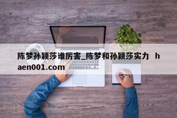 陈梦孙颖莎谁厉害_陈梦和孙颖莎实力 haen001.com