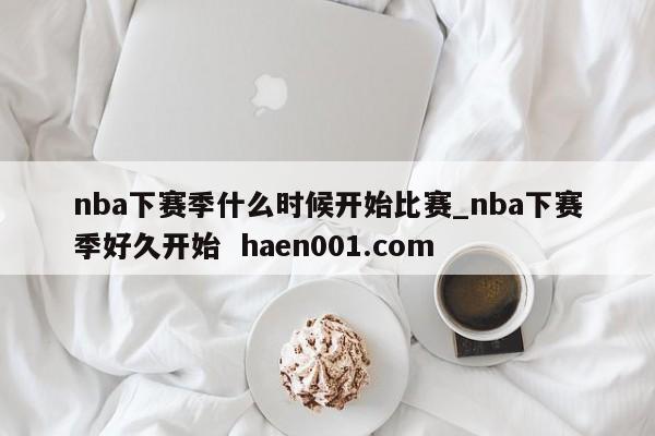 nba下赛季什么时候开始比赛_nba下赛季好久开始  haen001.com