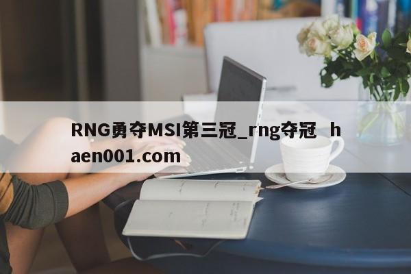 RNG勇夺MSI第三冠_rng夺冠 haen001.com
