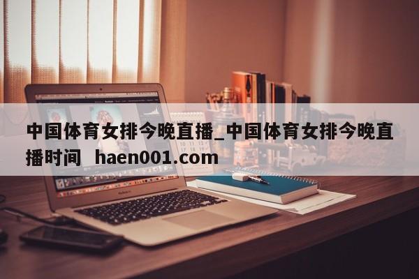 中国体育女排今晚直播_中国体育女排今晚直播时间  haen001.com