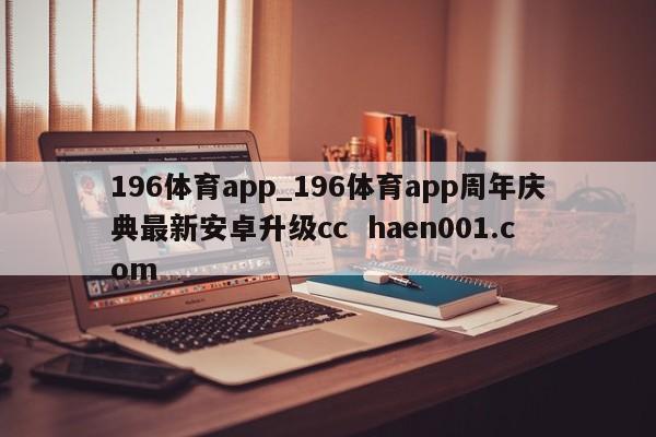 196体育app_196体育app周年庆典最新安卓升级cc haen001.com