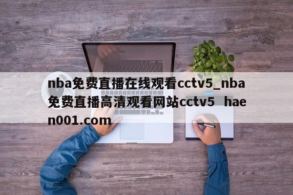 nba免费直播在线观看cctv5_nba免费直播高清观看网站cctv5  haen001.com