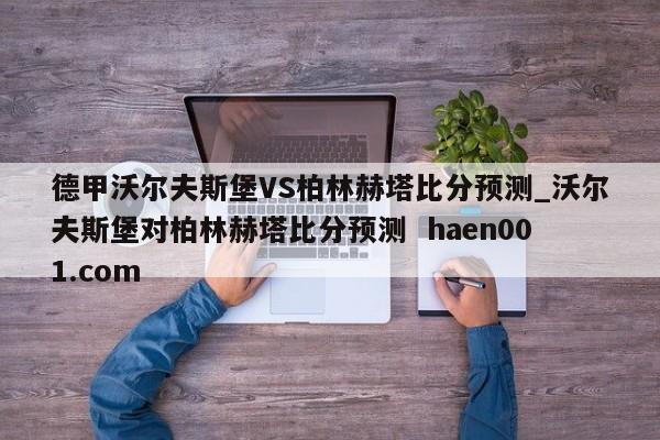 德甲沃尔夫斯堡VS柏林赫塔比分预测_沃尔夫斯堡对柏林赫塔比分预测 haen001.com