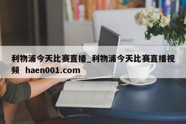 利物浦今天比赛直播_利物浦今天比赛直播视频  haen001.com