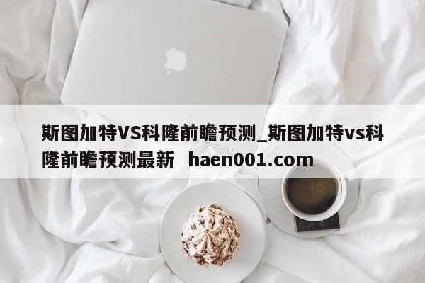 斯图加特VS科隆前瞻预测_斯图加特vs科隆前瞻预测最新 haen001.com