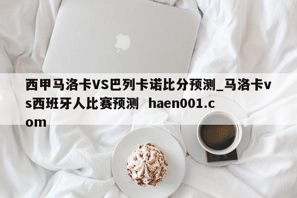西甲马洛卡VS巴列卡诺比分预测_马洛卡vs西班牙人比赛预测  haen001.com
