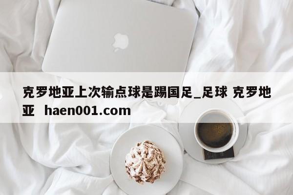 克罗地亚上次输点球是踢国足_足球 克罗地亚 haen001.com