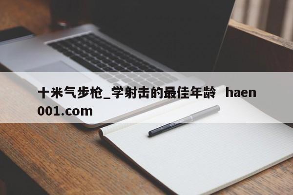 十米气步枪_学射击的最佳年龄  haen001.com