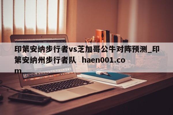 印第安纳步行者vs芝加哥公牛对阵预测_印第安纳州步行者队  haen001.com