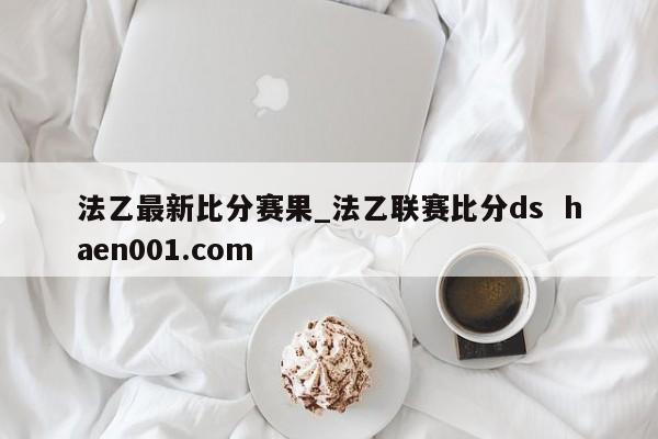 法乙最新比分赛果_法乙联赛比分ds  haen001.com