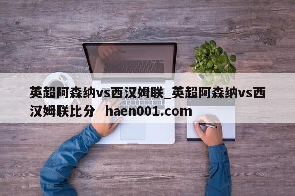 英超阿森纳vs西汉姆联_英超阿森纳vs西汉姆联比分 haen001.com