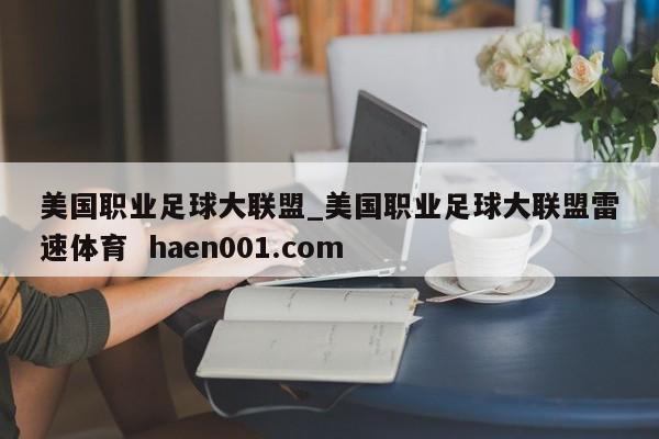 美国职业足球大联盟_美国职业足球大联盟雷速体育 haen001.com