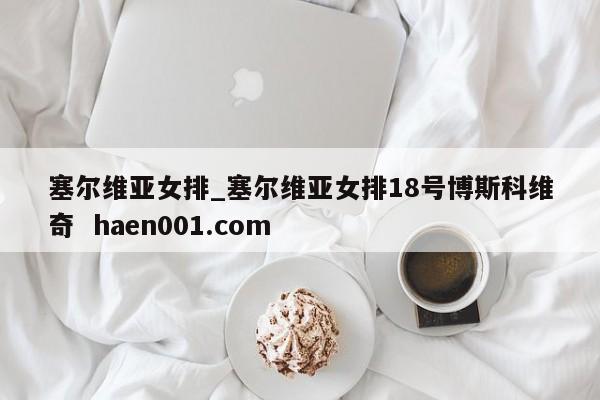 塞尔维亚女排_塞尔维亚女排18号博斯科维奇  haen001.com