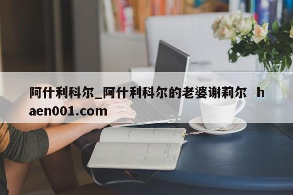 阿什利科尔_阿什利科尔的老婆谢莉尔  haen001.com