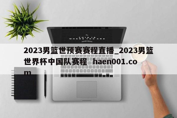 2023男篮世预赛赛程直播_2023男篮世界杯中国队赛程 haen001.com