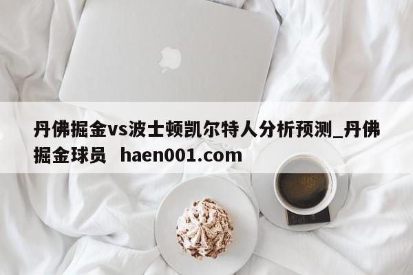 丹佛掘金vs波士顿凯尔特人分析预测_丹佛掘金球员 haen001.com