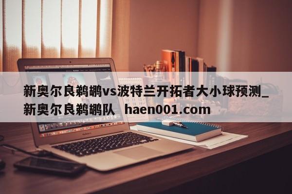 新奥尔良鹈鹕vs波特兰开拓者大小球预测_新奥尔良鹈鹕队 haen001.com