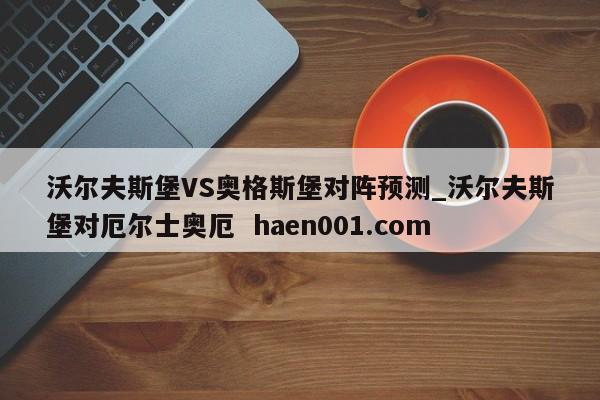 沃尔夫斯堡VS奥格斯堡对阵预测_沃尔夫斯堡对厄尔士奥厄 haen001.com