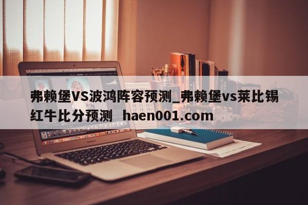 弗赖堡VS波鸿阵容预测_弗赖堡vs莱比锡红牛比分预测 haen001.com