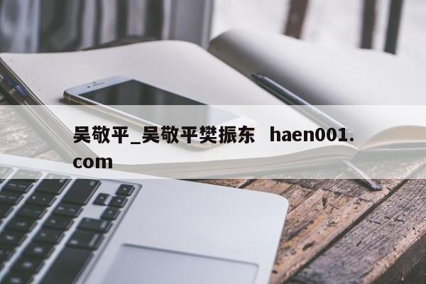 吴敬平_吴敬平樊振东 haen001.com