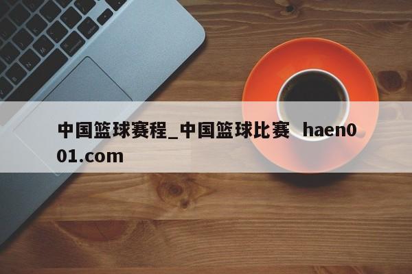 中国篮球赛程_中国篮球比赛 haen001.com