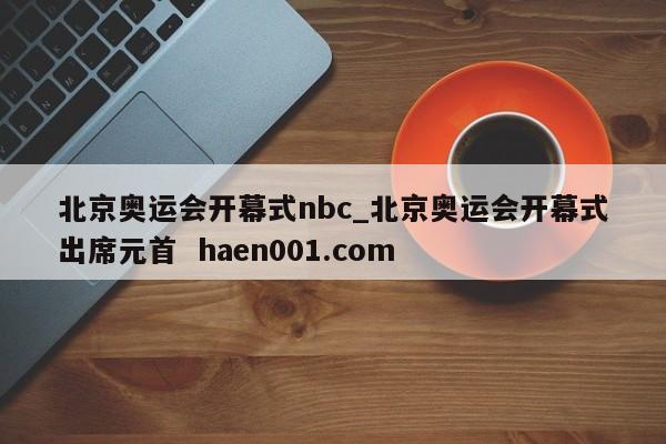 北京奥运会开幕式nbc_北京奥运会开幕式出席元首  haen001.com