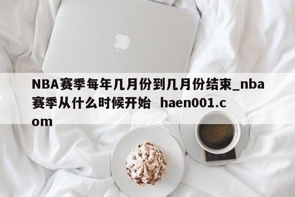 NBA赛季每年几月份到几月份结束_nba赛季从什么时候开始 haen001.com