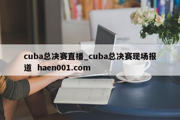 cuba总决赛直播_cuba总决赛现场报道 haen001.com