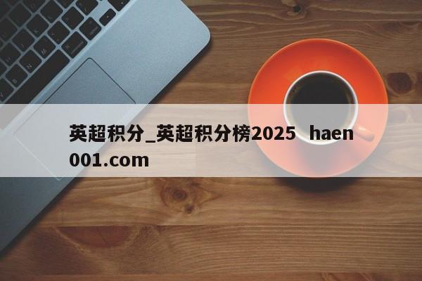 英超积分_英超积分榜2025 haen001.com