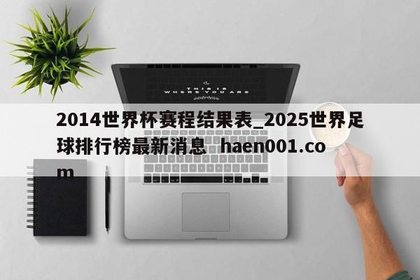 2014世界杯赛程结果表_2025世界足球排行榜最新消息 haen001.com