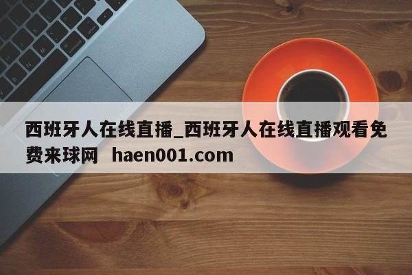西班牙人在线直播_西班牙人在线直播观看免费来球网 haen001.com