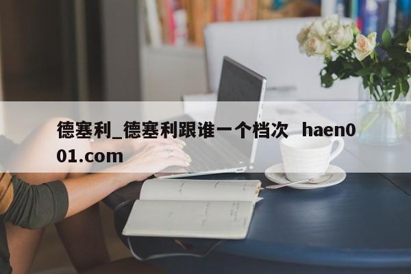 德塞利_德塞利跟谁一个档次 haen001.com