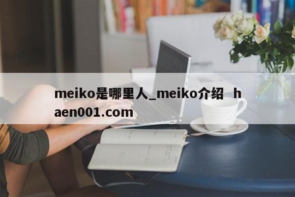 meiko是哪里人_meiko介绍 haen001.com