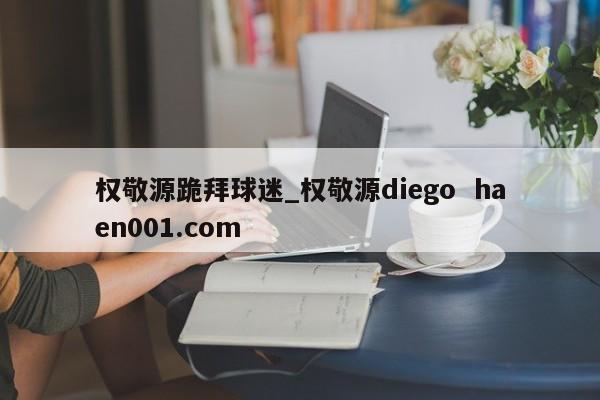 权敬源跪拜球迷_权敬源diego haen001.com