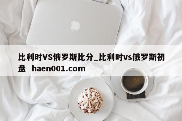比利时VS俄罗斯比分_比利时vs俄罗斯初盘 haen001.com