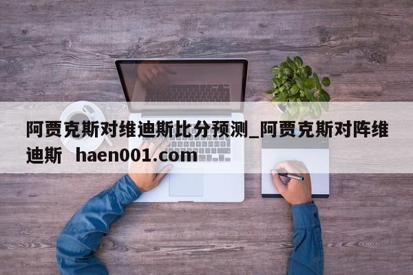 阿贾克斯对维迪斯比分预测_阿贾克斯对阵维迪斯  haen001.com